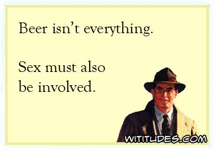 [Image: beer-isnt-everything-sex-must-also-be-in...-ecard.jpg]