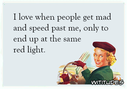 i love when people get mad and speed past me only to end up ate the same red light ecard