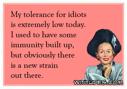 https://www.wititudes.com/wp-content/uploads/my-tolerance-idiots-extremely-low-today-used-have-immunity-built-up-but-obviously-new-strain-out-there-ecard.jpg