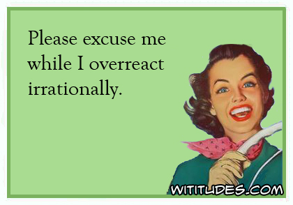 please-excuse-me-while-overreact-irrationally-ecard.jpg