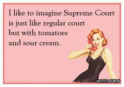 I like to imagine Supreme Court is just like regular court but with tomatoes and sour cream ecard